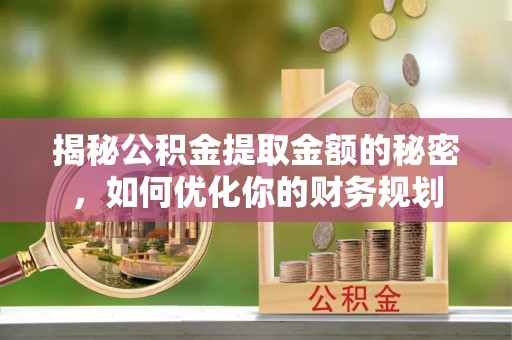 衡阳揭秘公积金提取金额的秘密，如何优化你的财务规划