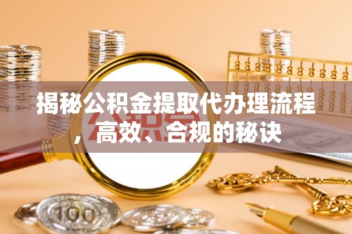 罗甸揭秘公积金提取代办理流程，高效、合规的秘诀