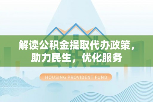 杂多解读公积金提取代办政策，助力民生，优化服务